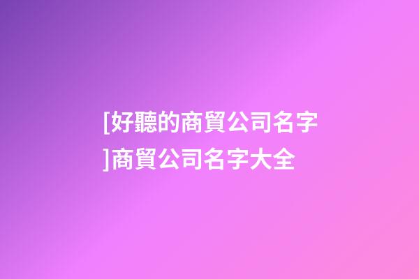 [好聽的商貿公司名字]商貿公司名字大全-第1張-公司起名-玄機派